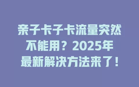 亲子卡子卡流量突然不能用？2025年最新解决方法来了！