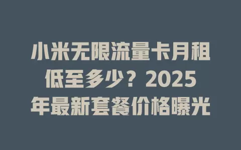 小米无限流量卡月租低至多少？2025年最新套餐价格曝光