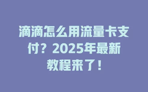 滴滴怎么用流量卡支付？2025年最新教程来了！