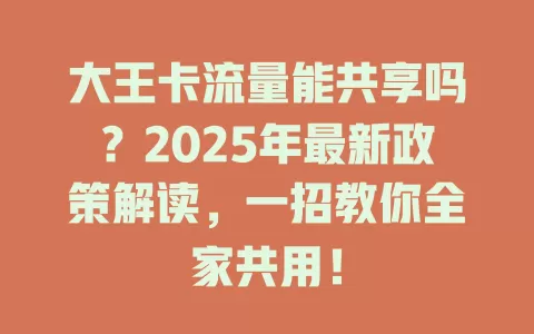 大王卡流量能共享吗？2025年最新政策解读，一招教你全家共用！