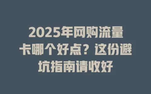 2025年网购流量卡哪个好点？这份避坑指南请收好