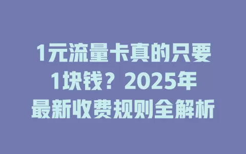 1元流量卡真的只要1块钱？2025年最新收费规则全解析
