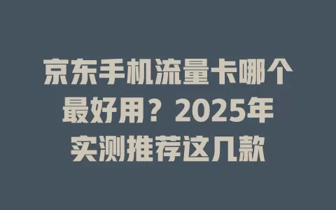 京东手机流量卡哪个最好用？2025年实测推荐这几款