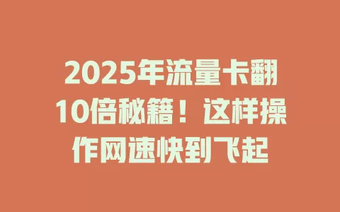 2025年流量卡翻10倍秘籍！这样操作网速快到飞起