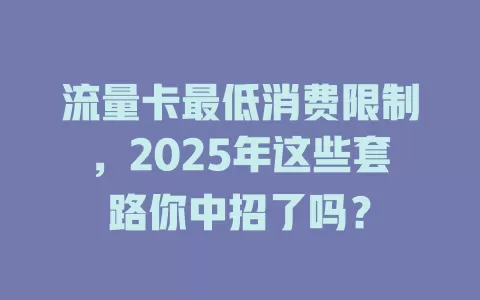 流量卡最低消费限制，2025年这些套路你中招了吗？