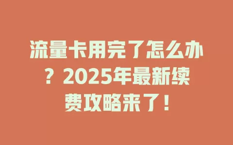 流量卡用完了怎么办？2025年最新续费攻略来了！