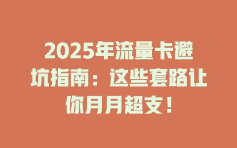 2025年流量卡避坑指南：这些套路让你月月超支！
