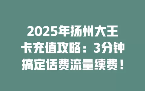 2025年扬州大王卡充值攻略：3分钟搞定话费流量续费！