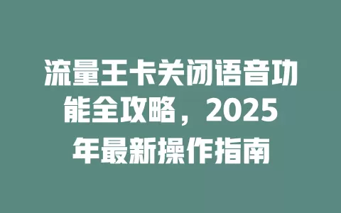 流量王卡关闭语音功能全攻略，2025年最新操作指南