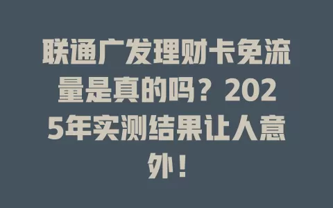 联通广发理财卡免流量是真的吗？2025年实测结果让人意外！