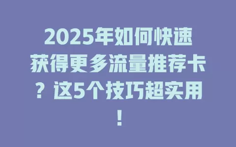 2025年如何快速获得更多流量推荐卡？这5个技巧超实用！