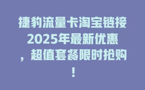 捷豹流量卡淘宝链接2025年最新优惠，超值套餐限时抢购！