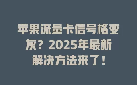 苹果流量卡信号格变灰？2025年最新解决方法来了！