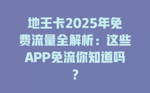 地王卡2025年免费流量全解析：这些APP免流你知道吗？