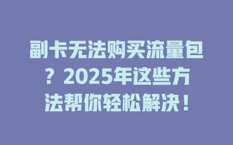 副卡无法购买流量包？2025年这些方法帮你轻松解决！