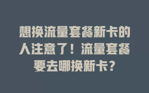 想换流量套餐新卡的人注意了！流量套餐要去哪换新卡？