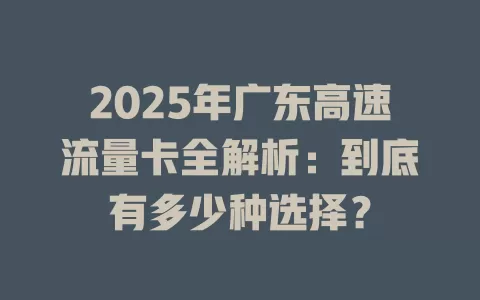 2025年广东高速流量卡全解析：到底有多少种选择？