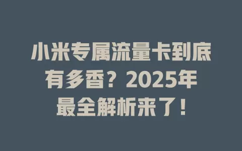 小米专属流量卡到底有多香？2025年最全解析来了！
