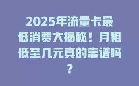 2025年流量卡最低消费大揭秘！月租低至几元真的靠谱吗？