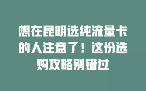想在昆明选纯流量卡的人注意了！这份选购攻略别错过
