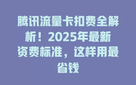 腾讯流量卡扣费全解析！2025年最新资费标准，这样用最省钱