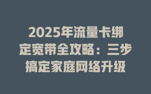 2025年流量卡绑定宽带全攻略：三步搞定家庭网络升级