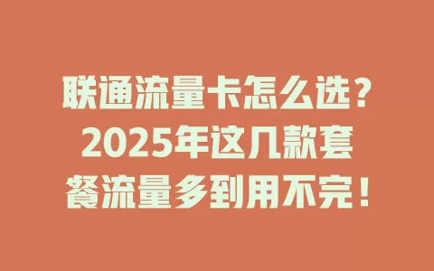 联通流量卡怎么选？2025年这几款套餐流量多到用不完！
