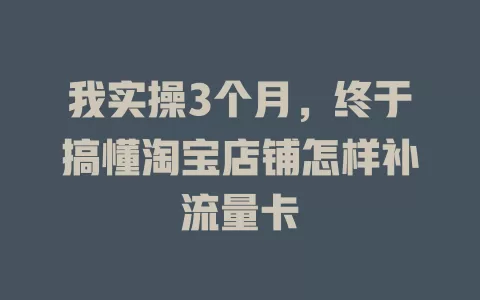 我实操3个月，终于搞懂淘宝店铺怎样补流量卡