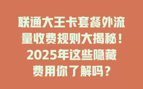 联通大王卡套餐外流量收费规则大揭秘！2025年这些隐藏费用你了解吗？