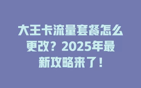 大王卡流量套餐怎么更改？2025年最新攻略来了！