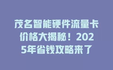 茂名智能硬件流量卡价格大揭秘！2025年省钱攻略来了
