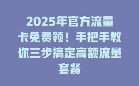 2025年官方流量卡免费领！手把手教你三步搞定高额流量套餐