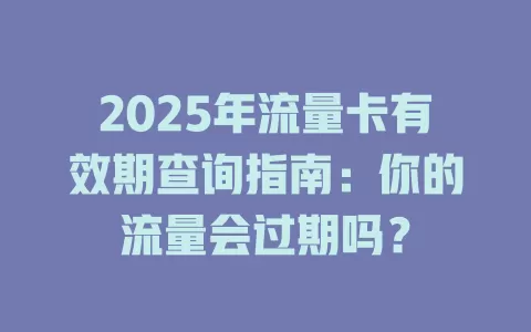 2025年流量卡有效期查询指南：你的流量会过期吗？