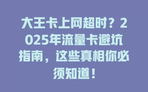 大王卡上网超时？2025年流量卡避坑指南，这些真相你必须知道！