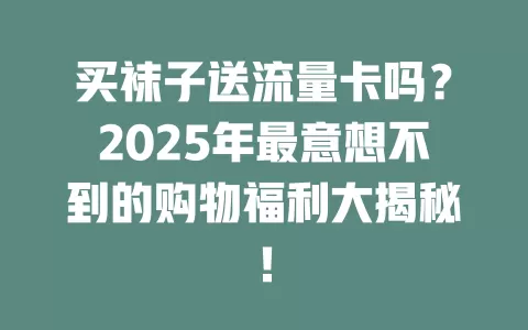买袜子送流量卡吗？2025年最意想不到的购物福利大揭秘！