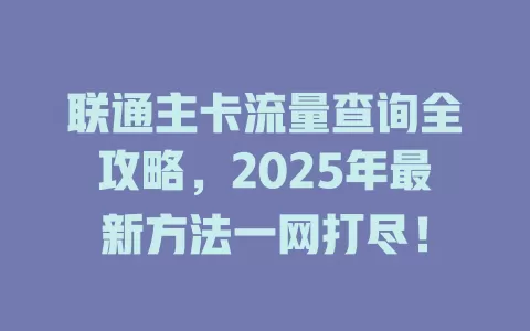 联通主卡流量查询全攻略，2025年最新方法一网打尽！