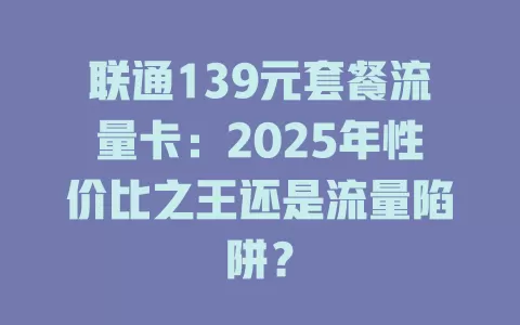 联通139元套餐流量卡：2025年性价比之王还是流量陷阱？