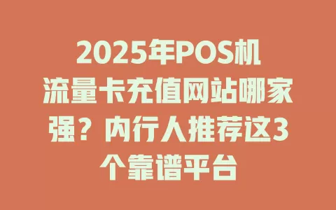 2025年POS机流量卡充值网站哪家强？内行人推荐这3个靠谱平台