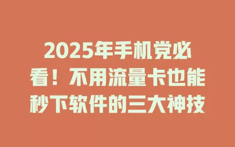 2025年手机党必看！不用流量卡也能秒下软件的三大神技