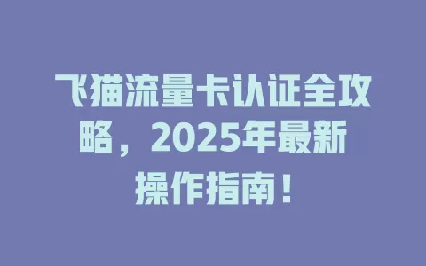 飞猫流量卡认证全攻略，2025年最新操作指南！