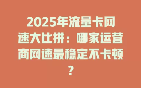 2025年流量卡网速大比拼：哪家运营商网速最稳定不卡顿？