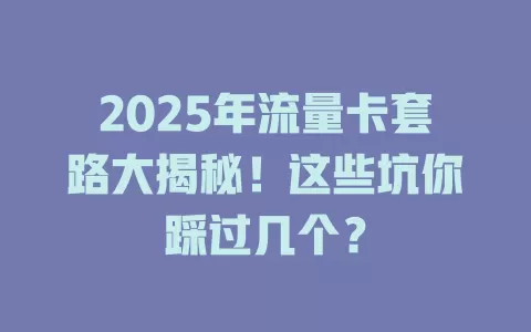 2025年流量卡套路大揭秘！这些坑你踩过几个？