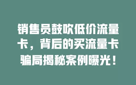 销售员鼓吹低价流量卡，背后的买流量卡骗局揭秘案例曝光！