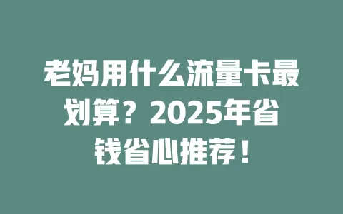 老妈用什么流量卡最划算？2025年省钱省心推荐！