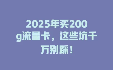 2025年买200g流量卡，这些坑千万别踩！