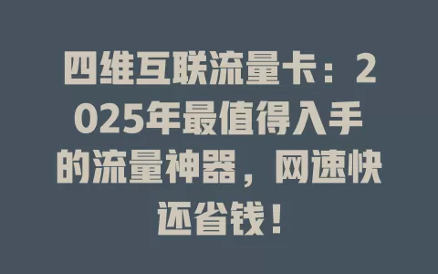 四维互联流量卡：2025年最值得入手的流量神器，网速快还省钱！