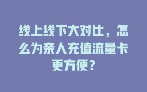 线上线下大对比，怎么为亲人充值流量卡更方便？