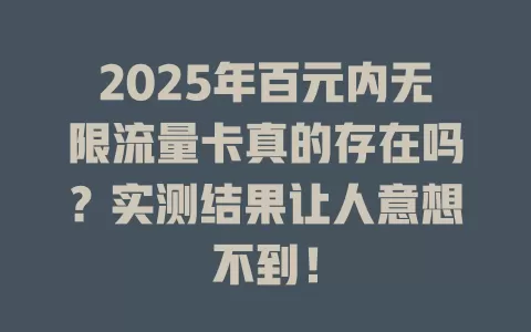 2025年百元内无限流量卡真的存在吗？实测结果让人意想不到！