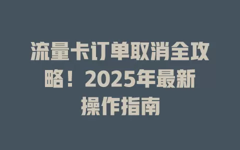 流量卡订单取消全攻略！2025年最新操作指南