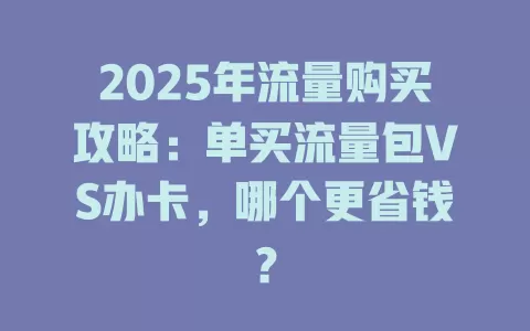 2025年流量购买攻略：单买流量包VS办卡，哪个更省钱？